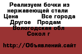 Реализуем бочки из нержавеющей стали › Цена ­ 3 550 - Все города Другое » Продам   . Вологодская обл.,Сокол г.
